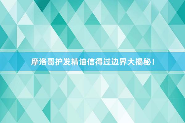 摩洛哥护发精油信得过边界大揭秘！