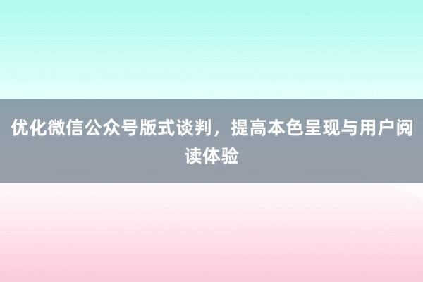 优化微信公众号版式谈判，提高本色呈现与用户阅读体验