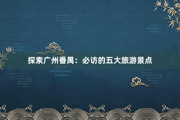 探索广州番禺：必访的五大旅游景点