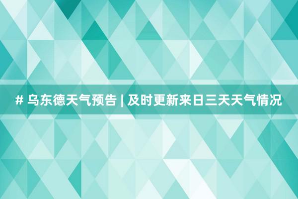 # 乌东德天气预告 | 及时更新来日三天天气情况
