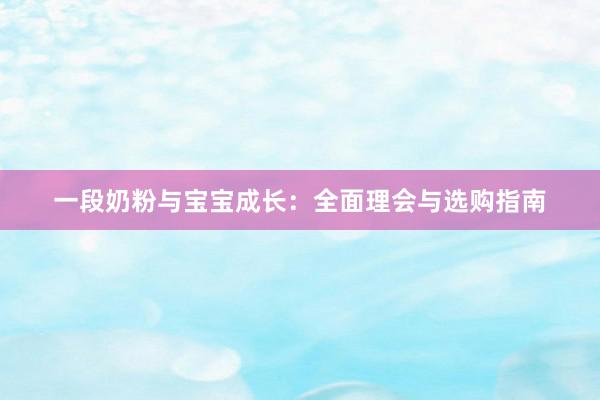 一段奶粉与宝宝成长：全面理会与选购指南