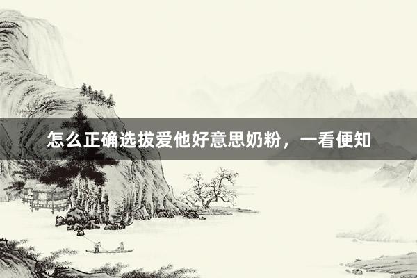 怎么正确选拔爱他好意思奶粉，一看便知