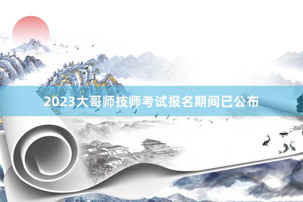 2023大哥师技师考试报名期间已公布