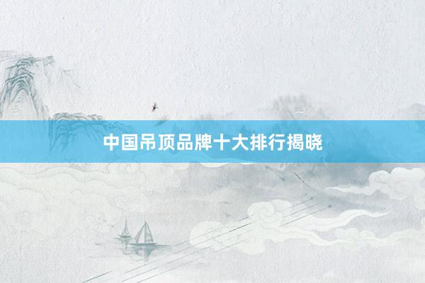 中国吊顶品牌十大排行揭晓